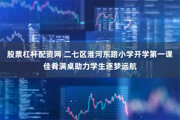 股票杠杆配资网 二七区淮河东路小学开学第一课佳肴满桌助力学生逐梦远航