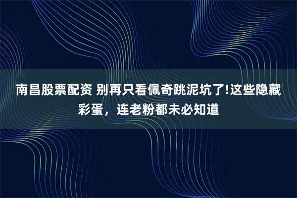 南昌股票配资 别再只看佩奇跳泥坑了!这些隐藏彩蛋，连老粉都未必知道