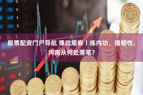 股票配资门户导航 豫政观察丨练内功、强韧性，河南从何处落笔？