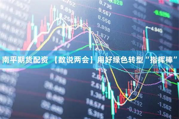 南平期货配资 【数说两会】用好绿色转型“指挥棒”
