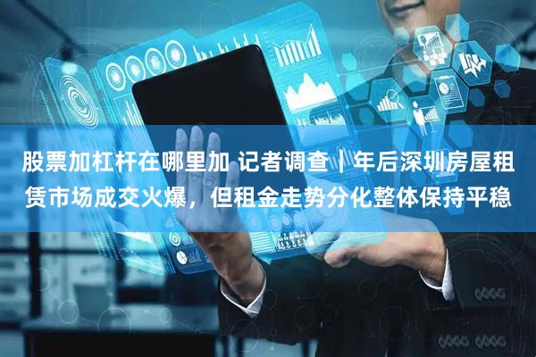 股票加杠杆在哪里加 记者调查｜年后深圳房屋租赁市场成交火爆，但租金走势分化整体保持平稳