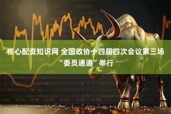 核心配资知识网 全国政协十四届四次会议第三场“委员通道”举行