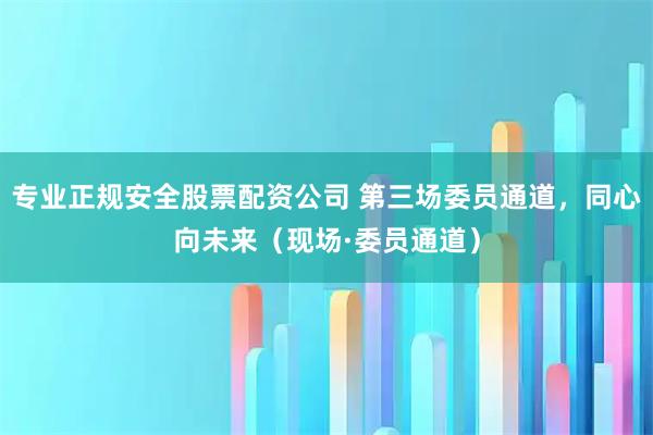 专业正规安全股票配资公司 第三场委员通道，同心向未来（现场·委员通道）