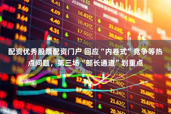 配资优秀股票配资门户 回应“内卷式”竞争等热点问题，第三场“部长通道”划重点