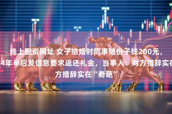 线上配资网址 女子结婚时同事随份子钱200元，对方离职4年半后发信息要求返还礼金，当事人：对方措辞实在“奇葩”