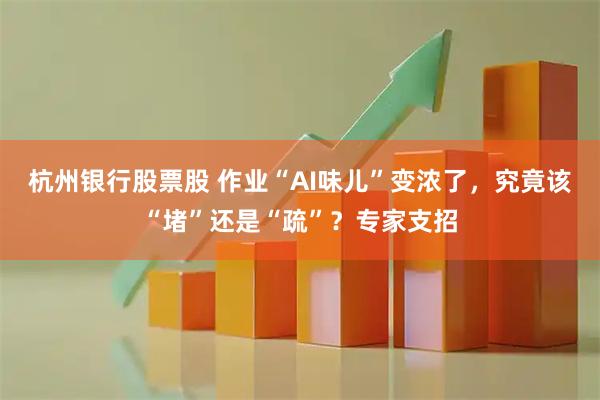 杭州银行股票股 作业“AI味儿”变浓了，究竟该“堵”还是“疏”？专家支招