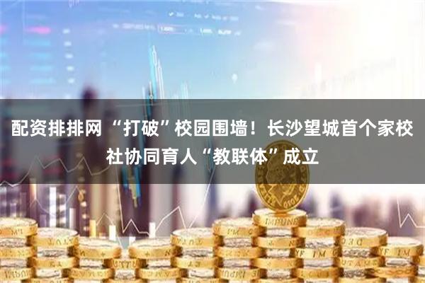 配资排排网 “打破”校园围墙！长沙望城首个家校社协同育人“教联体”成立