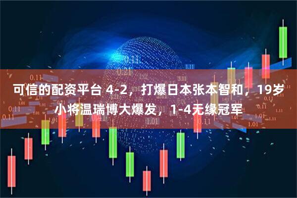 可信的配资平台 4-2，打爆日本张本智和，19岁小将温瑞博大爆发，1-4无缘冠军