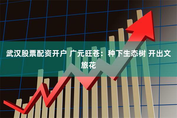 武汉股票配资开户 广元旺苍：种下生态树 开出文旅花