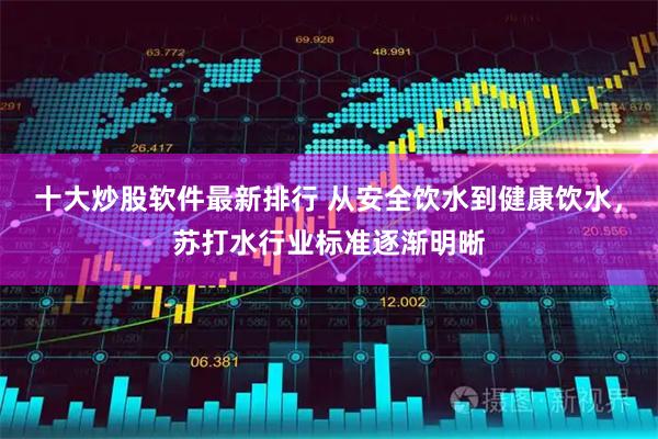 十大炒股软件最新排行 从安全饮水到健康饮水，苏打水行业标准逐渐明晰