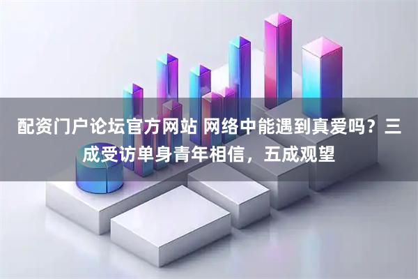 配资门户论坛官方网站 网络中能遇到真爱吗？三成受访单身青年相信，五成观望
