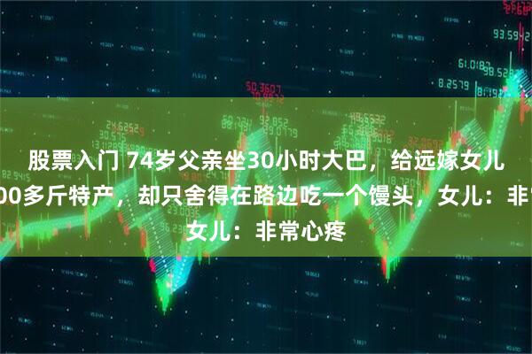 股票入门 74岁父亲坐30小时大巴，给远嫁女儿带来200多斤特产，却只舍得在路边吃一个馒头，女儿：非常心疼