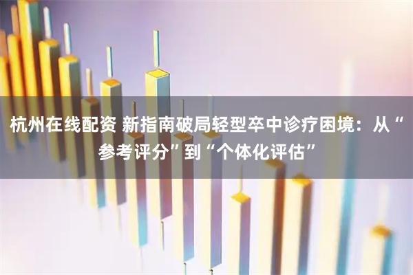 杭州在线配资 新指南破局轻型卒中诊疗困境：从“参考评分”到“个体化评估”