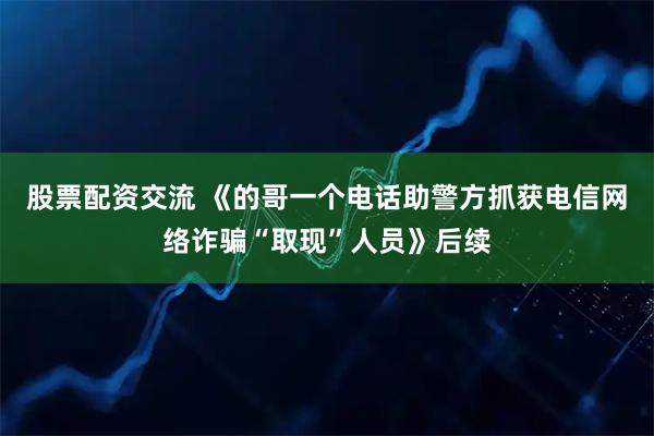 股票配资交流 《的哥一个电话助警方抓获电信网络诈骗“取现”人员》后续