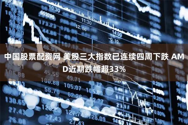 中国股票配资网 美股三大指数已连续四周下跌 AMD近期跌幅超33%
