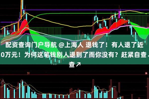 配资查询门户导航 @上海人 退钱了！有人退了近10万元！为何这笔钱别人退到了而你没有？赶紧自查↗