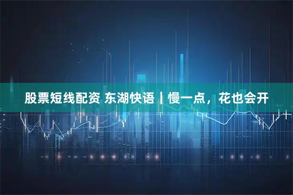 股票短线配资 东湖快语｜慢一点，花也会开