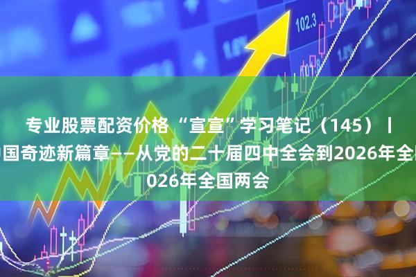 专业股票配资价格 “宣宣”学习笔记（145）丨续写中国奇迹新篇章——从党的二十届四中全会到2026年全国两会