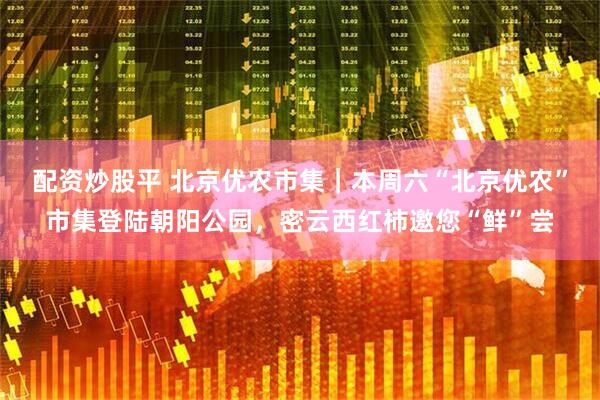 配资炒股平 北京优农市集｜本周六“北京优农”市集登陆朝阳公园，密云西红柿邀您“鲜”尝