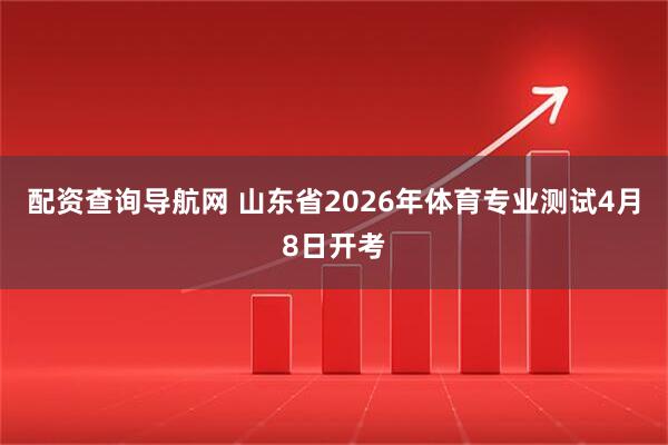 配资查询导航网 山东省2026年体育专业测试4月8日开考