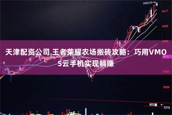 天津配资公司 王者荣耀农场搬砖攻略：巧用VMOS云手机实现躺赚