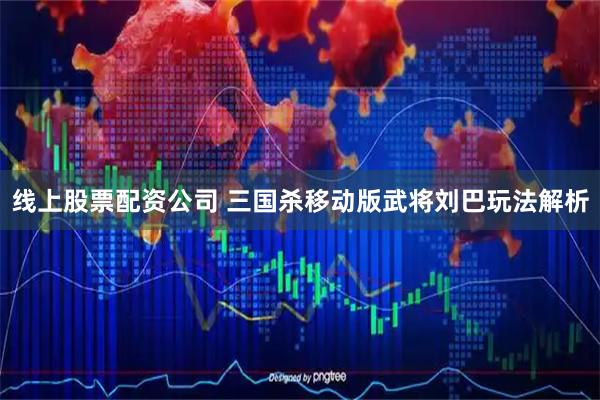 线上股票配资公司 三国杀移动版武将刘巴玩法解析
