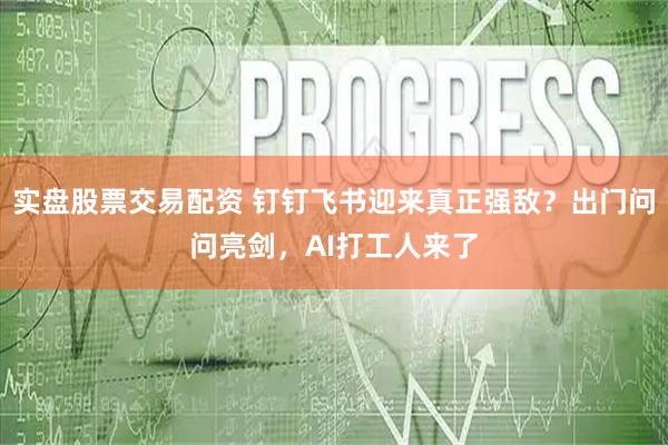 实盘股票交易配资 钉钉飞书迎来真正强敌？出门问问亮剑，AI打工人来了