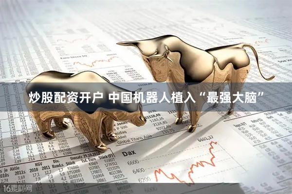 炒股配资开户 中国机器人植入“最强大脑”