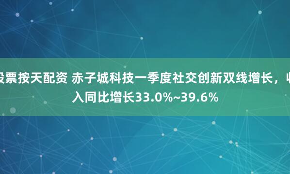 股票按天配资 赤子城科技一季度社交创新双线增长，收入同比增长33.0%~39.6%