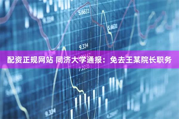 配资正规网站 同济大学通报：免去王某院长职务