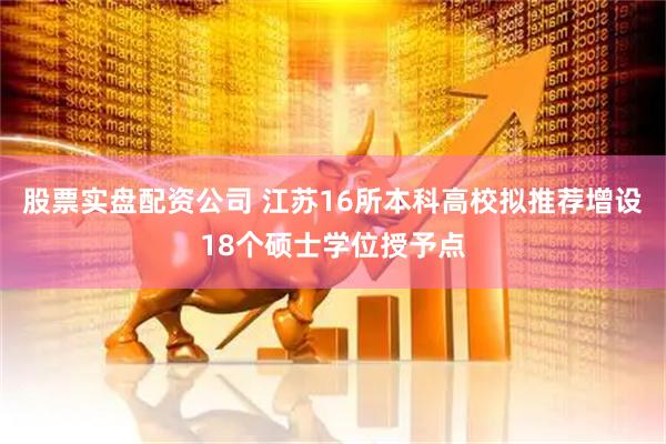 股票实盘配资公司 江苏16所本科高校拟推荐增设18个硕士学位授予点