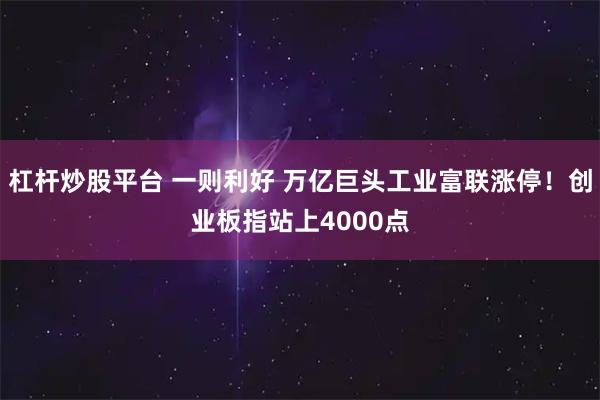 杠杆炒股平台 一则利好 万亿巨头工业富联涨停！创业板指站上4000点