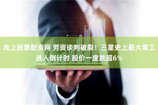 线上股票配资网 劳资谈判破裂！三星史上最大罢工进入倒计时 股价一度跌超6%