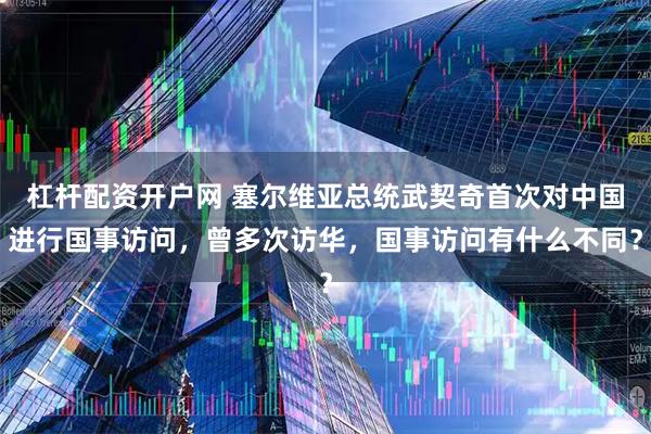 杠杆配资开户网 塞尔维亚总统武契奇首次对中国进行国事访问，曾多次访华，国事访问有什么不同？