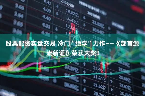 股票配资实盘交易 冷门“绝学”力作——《部首源流新证》荣获大奖！