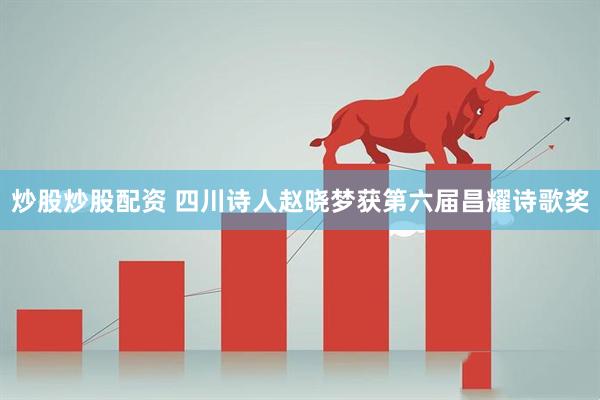 炒股炒股配资 四川诗人赵晓梦获第六届昌耀诗歌奖