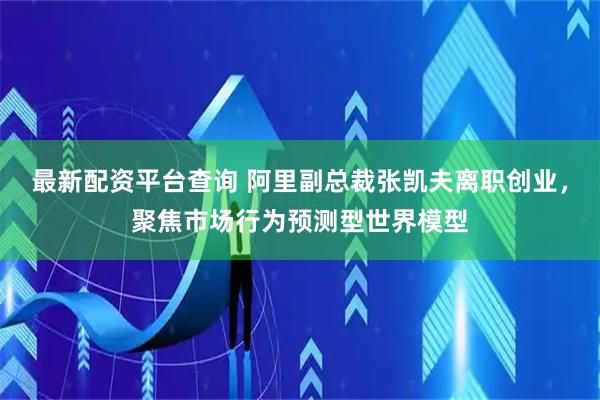 最新配资平台查询 阿里副总裁张凯夫离职创业，聚焦市场行为预测型世界模型