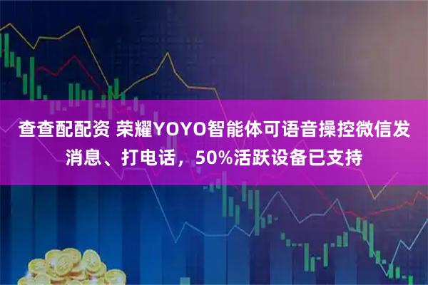 查查配配资 荣耀YOYO智能体可语音操控微信发消息、打电话，50%活跃设备已支持