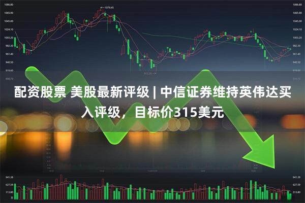 配资股票 美股最新评级 | 中信证券维持英伟达买入评级，目标价315美元