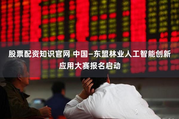 股票配资知识官网 中国—东盟林业人工智能创新应用大赛报名启动