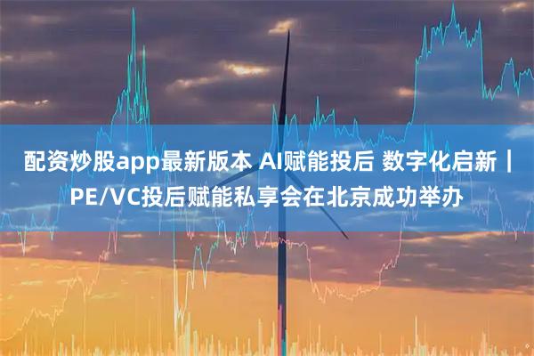 配资炒股app最新版本 AI赋能投后 数字化启新｜PE/VC投后赋能私享会在北京成功举办
